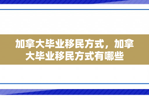 加拿大毕业移民方式，加拿大毕业移民方式有哪些