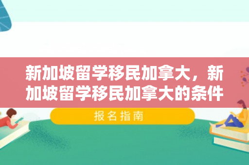 新加坡留学移民加拿大，新加坡留学移民加拿大的条件
