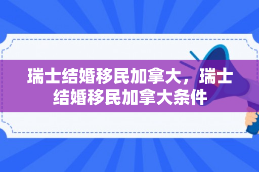 瑞士结婚移民加拿大，瑞士结婚移民加拿大条件