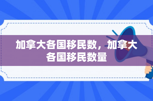 加拿大各国移民数，加拿大各国移民数量