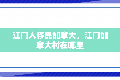 江门人移民加拿大，江门加拿大村在哪里