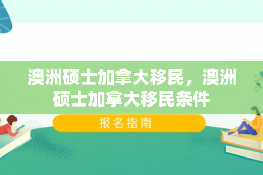 澳洲硕士加拿大移民，澳洲硕士加拿大移民条件