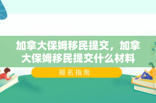 加拿大保姆移民提交，加拿大保姆移民提交什么材料