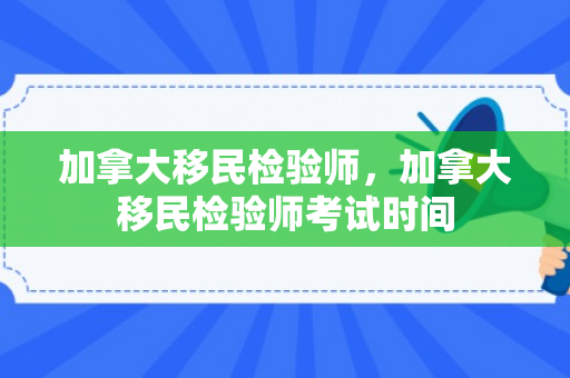 加拿大移民检验师，加拿大移民检验师考试时间