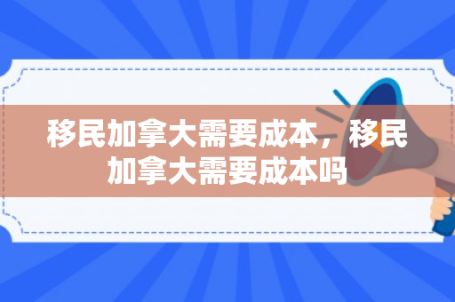 移民加拿大需要成本，移民加拿大需要成本吗