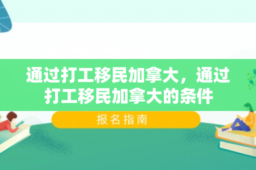 通过打工移民加拿大，通过打工移民加拿大的条件