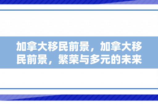 加拿大移民前景，加拿大移民前景，繁荣与多元的未来展望