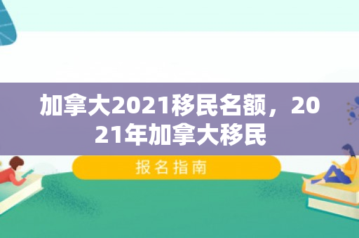 加拿大2021移民名额，2021年加拿大移民