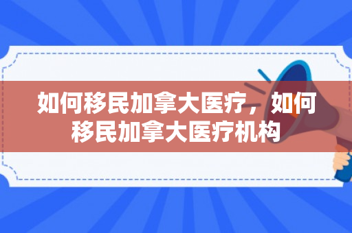 如何移民加拿大医疗，如何移民加拿大医疗机构