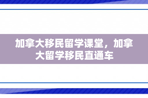 加拿大移民留学课堂，加拿大留学移民直通车