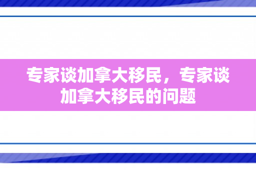 专家谈加拿大移民，专家谈加拿大移民的问题