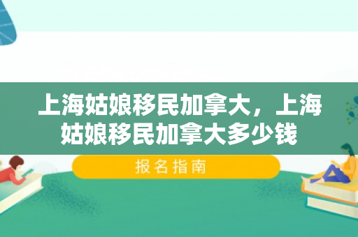 上海姑娘移民加拿大，上海姑娘移民加拿大多少钱
