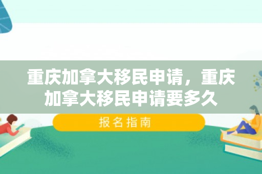 重庆加拿大移民申请，重庆加拿大移民申请要多久