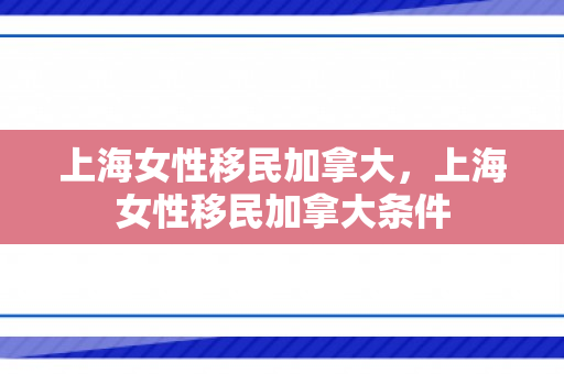 上海女性移民加拿大，上海女性移民加拿大条件