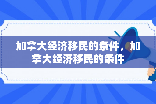 加拿大经济移民的条件，加拿大经济移民的条件