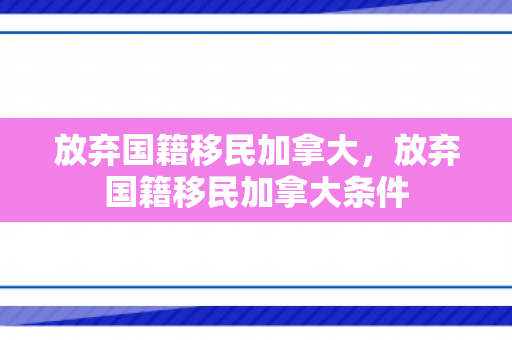 放弃国籍移民加拿大，放弃国籍移民加拿大条件