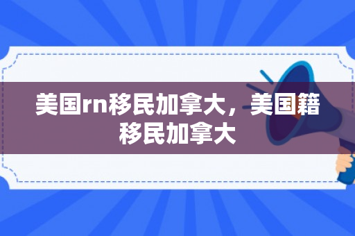 美国rn移民加拿大，美国籍移民加拿大