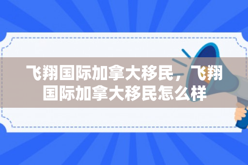 飞翔国际加拿大移民，飞翔国际加拿大移民怎么样