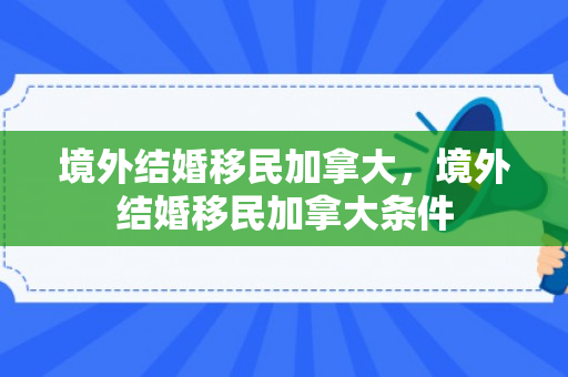 境外结婚移民加拿大，境外结婚移民加拿大条件