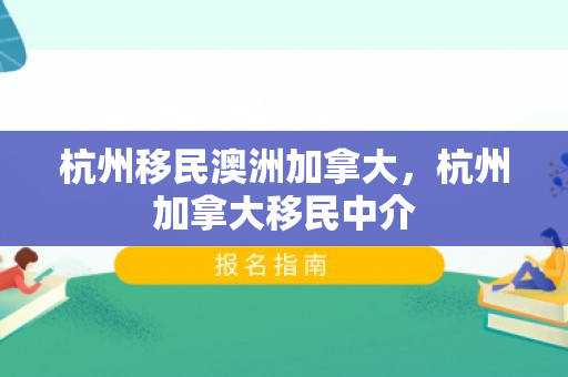 杭州移民澳洲加拿大，杭州加拿大移民中介