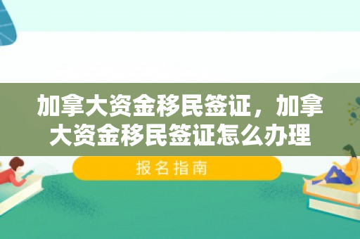 加拿大资金移民签证，加拿大资金移民签证怎么办理