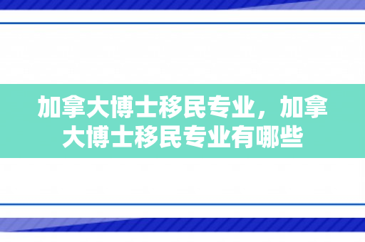 加拿大博士移民专业，加拿大博士移民专业有哪些