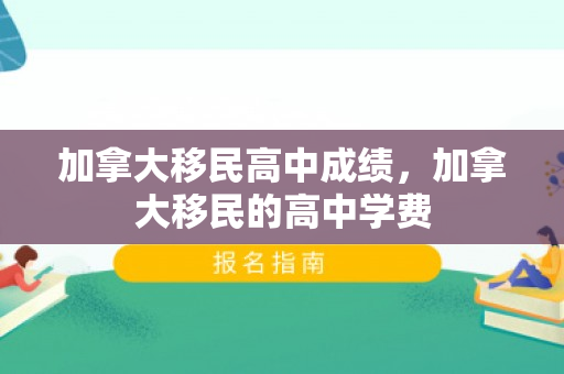 加拿大移民高中成绩，加拿大移民的高中学费