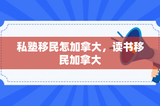 私塾移民怎加拿大，读书移民加拿大