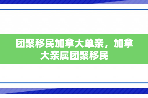 团聚移民加拿大单亲，加拿大亲属团聚移民