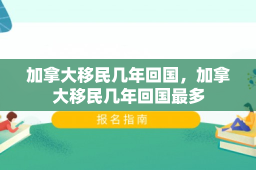 加拿大移民几年回国，加拿大移民几年回国最多