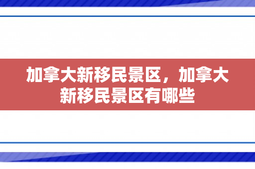 加拿大新移民景区，加拿大新移民景区有哪些