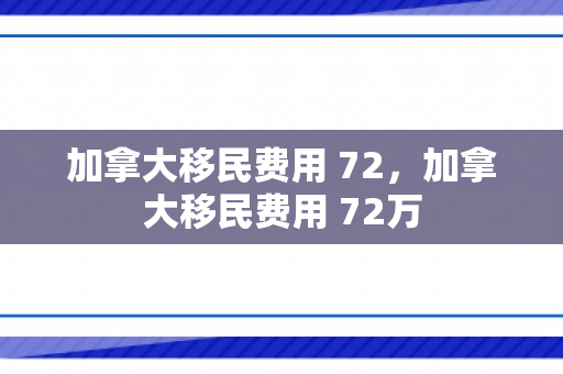 加拿大移民费用 72，加拿大移民费用 72万