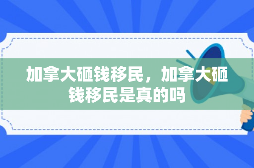 加拿大砸钱移民，加拿大砸钱移民是真的吗