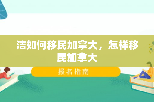 洁如何移民加拿大，怎样移民加拿大