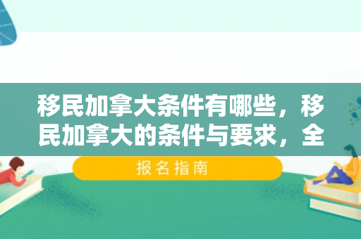 移民加拿大条件有哪些，移民加拿大的条件与要求，全面解读