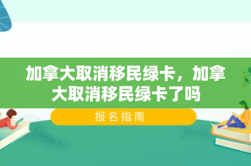 加拿大取消移民绿卡，加拿大取消移民绿卡了吗