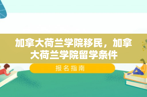 加拿大荷兰学院移民，加拿大荷兰学院留学条件