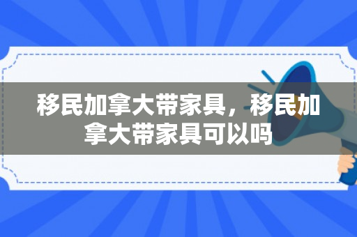 移民加拿大带家具，移民加拿大带家具可以吗
