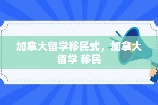 加拿大留学移民式，加拿大留学 移民
