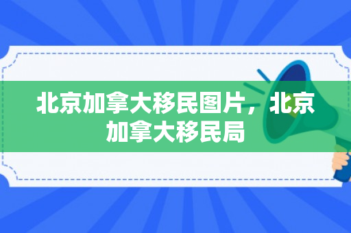 北京加拿大移民图片，北京加拿大移民局