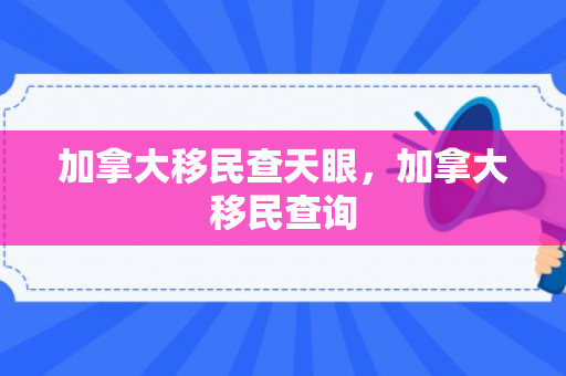 加拿大移民查天眼，加拿大移民查询