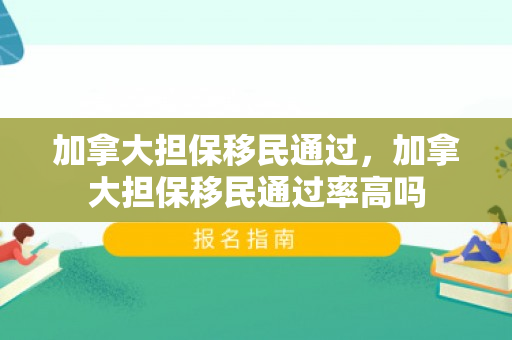 加拿大担保移民通过，加拿大担保移民通过率高吗