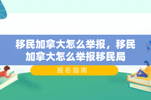 移民加拿大怎么举报，移民加拿大怎么举报移民局