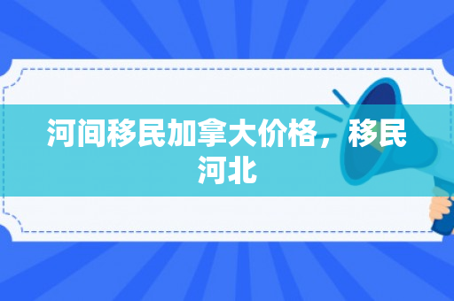 河间移民加拿大价格，移民河北