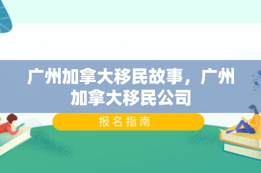 广州加拿大移民故事，广州加拿大移民公司