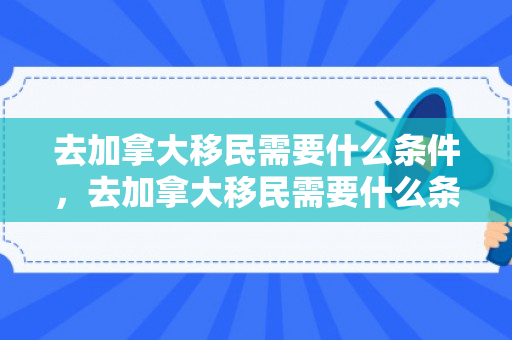 去加拿大移民需要什么条件，去加拿大移民需要什么条件呢