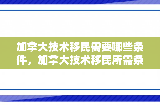 加拿大技术移民需要哪些条件，加拿大技术移民所需条件详解