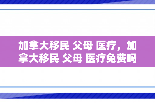 加拿大移民 父母 医疗，加拿大移民 父母 医疗免费吗