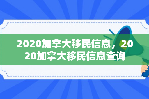 2020加拿大移民信息，2020加拿大移民信息查询