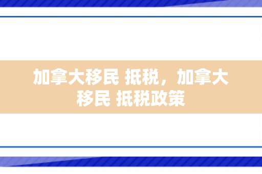 加拿大移民 抵税，加拿大移民 抵税政策